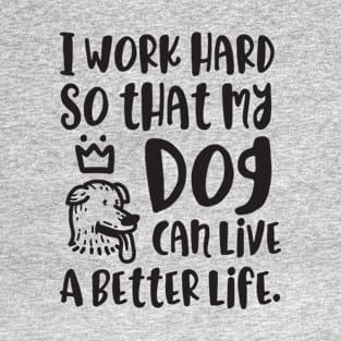 I work Hard So That My Dog Can Live A Better Life | Dog Lover Humor T-Shirt